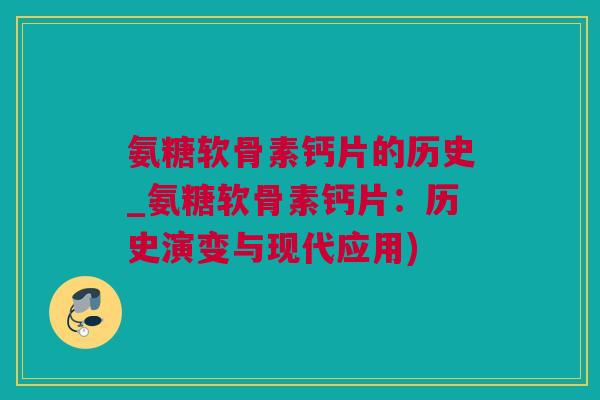 氨糖软骨素钙片的历史_氨糖软骨素钙片：历史演变与现代应用)