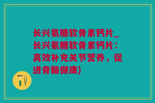 长兴氨糖软骨素钙片_长兴氨糖软骨素钙片：高效补充关节营养，促进骨骼健康)