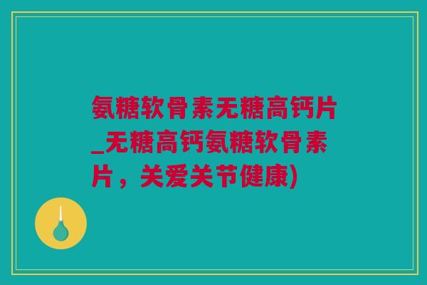 氨糖软骨素无糖高钙片_无糖高钙氨糖软骨素片，关爱关节健康)
