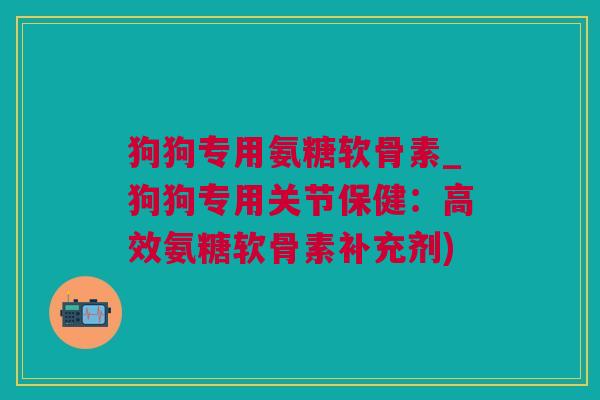 狗狗专用氨糖软骨素_狗狗专用关节保健：高效氨糖软骨素补充剂)