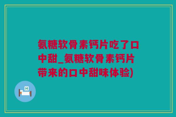 氨糖软骨素钙片吃了口中甜_氨糖软骨素钙片带来的口中甜味体验)