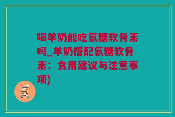 喝羊奶能吃氨糖软骨素吗_羊奶搭配氨糖软骨素：食用建议与注意事项)