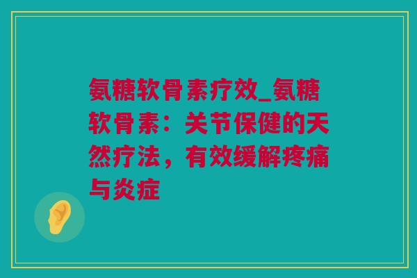 氨糖软骨素疗效_氨糖软骨素：关节保健的天然疗法，有效缓解疼痛与炎症