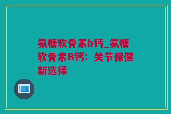 氨糖软骨素b钙_氨糖软骨素B钙：关节保健新选择