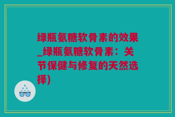 绿瓶氨糖软骨素的效果_绿瓶氨糖软骨素：关节保健与修复的天然选择)