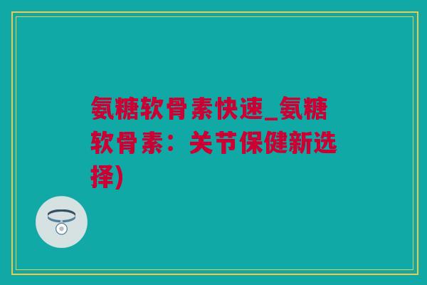 氨糖软骨素快速_氨糖软骨素：关节保健新选择)