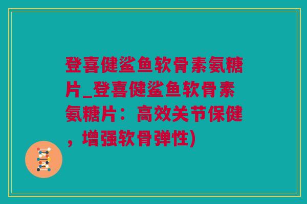 登喜健鲨鱼软骨素氨糖片_登喜健鲨鱼软骨素氨糖片：高效关节保健，增强软骨弹性)