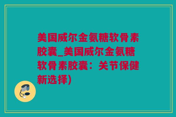 美国威尔金氨糖软骨素胶囊_美国威尔金氨糖软骨素胶囊：关节保健新选择)
