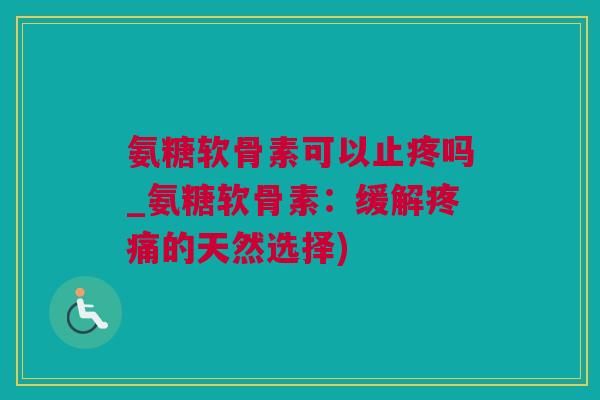 氨糖软骨素可以止疼吗_氨糖软骨素：缓解疼痛的天然选择)