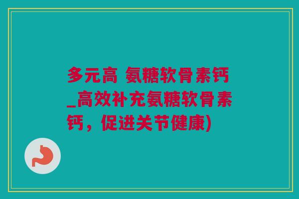 多元高 氨糖软骨素钙_高效补充氨糖软骨素钙，促进关节健康)