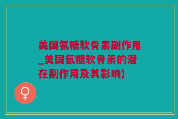 美国氨糖软骨素副作用_美国氨糖软骨素的潜在副作用及其影响)