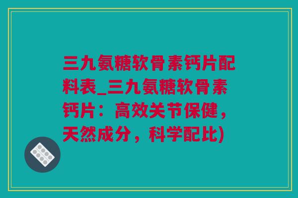 三九氨糖软骨素钙片配料表_三九氨糖软骨素钙片：高效关节保健，天然成分，科学配比)