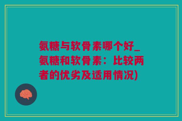 氨糖与软骨素哪个好_氨糖和软骨素：比较两者的优劣及适用情况)