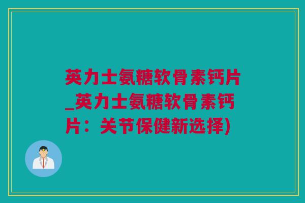 英力士氨糖软骨素钙片_英力士氨糖软骨素钙片：关节保健新选择)