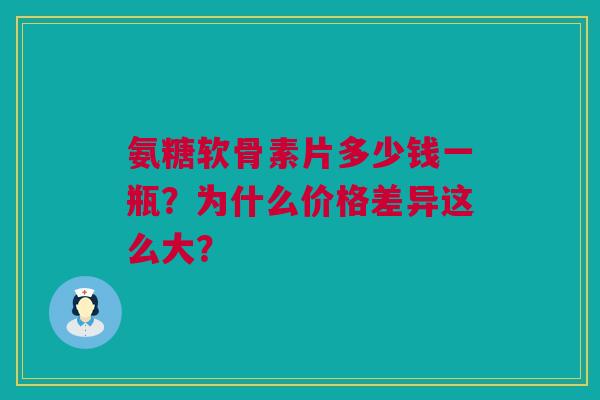 氨糖软骨素片多少钱一瓶？为什么价格差异这么大？