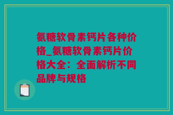 氨糖软骨素钙片各种价格_氨糖软骨素钙片价格大全：全面解析不同品牌与规格