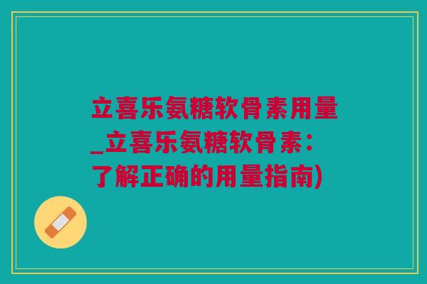 立喜乐氨糖软骨素用量_立喜乐氨糖软骨素：了解正确的用量指南)