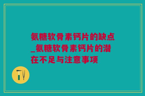 氨糖软骨素钙片的缺点_氨糖软骨素钙片的潜在不足与注意事项