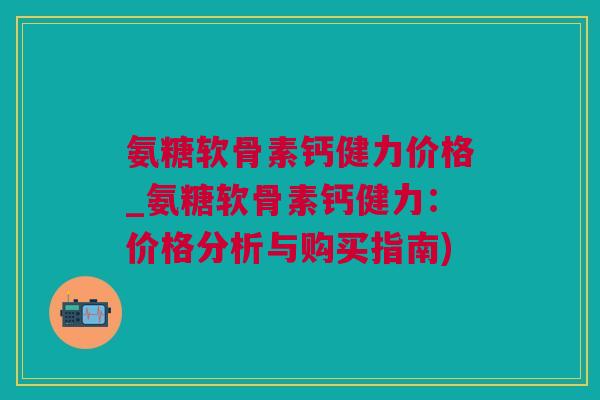 氨糖软骨素钙健力价格_氨糖软骨素钙健力：价格分析与购买指南)