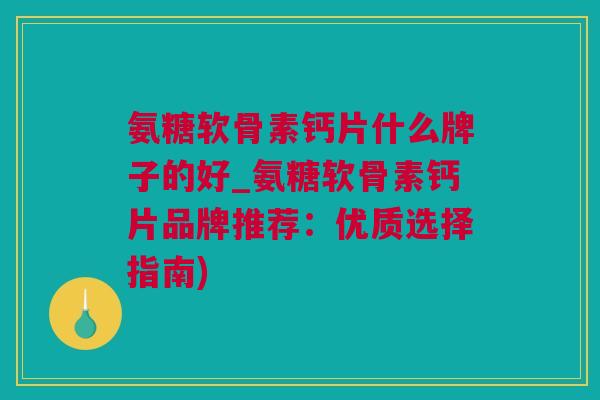 氨糖软骨素钙片什么牌子的好_氨糖软骨素钙片品牌推荐：优质选择指南)