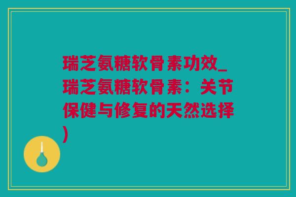 瑞芝氨糖软骨素功效_瑞芝氨糖软骨素：关节保健与修复的天然选择)