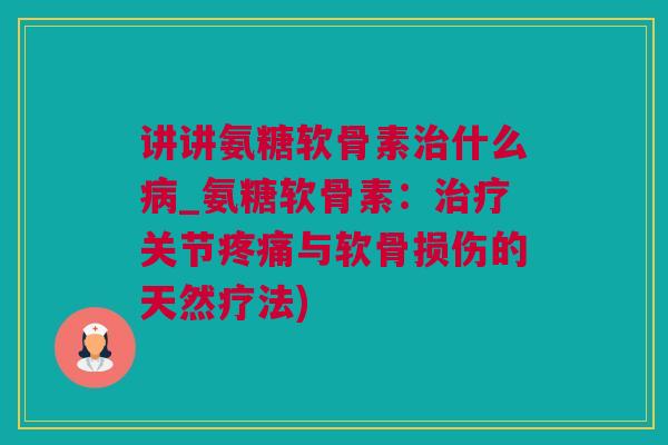 讲讲氨糖软骨素治什么病_氨糖软骨素：治疗关节疼痛与软骨损伤的天然疗法)