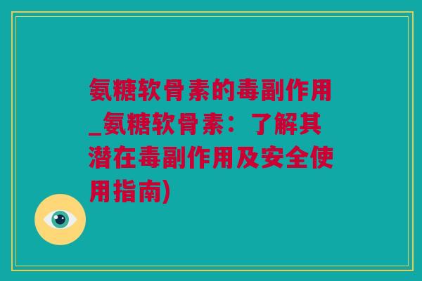 氨糖软骨素的毒副作用_氨糖软骨素：了解其潜在毒副作用及安全使用指南)