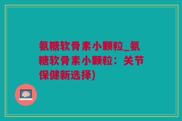 氨糖软骨素小颗粒_氨糖软骨素小颗粒：关节保健新选择)