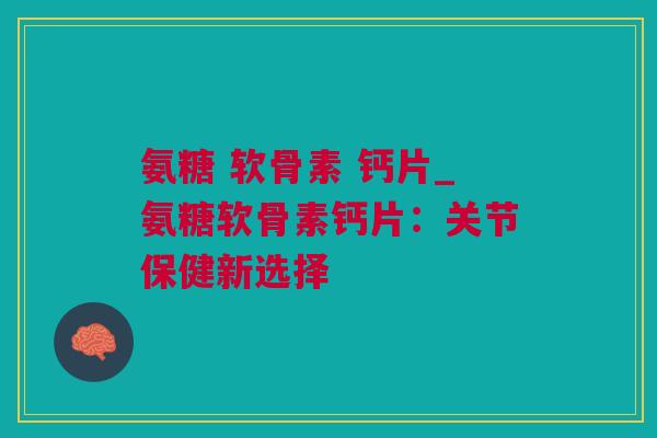 氨糖 软骨素 钙片_氨糖软骨素钙片：关节保健新选择