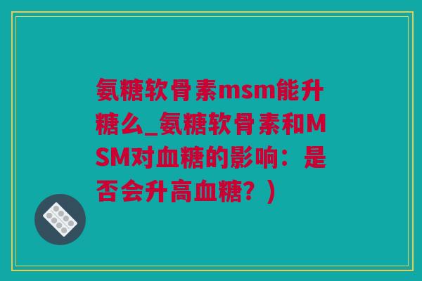 氨糖软骨素msm能升糖么_氨糖软骨素和MSM对血糖的影响：是否会升高血糖？)