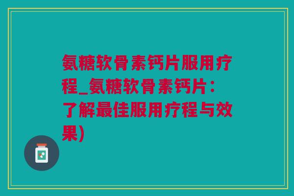 氨糖软骨素钙片服用疗程_氨糖软骨素钙片：了解最佳服用疗程与效果)