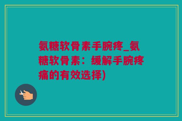 氨糖软骨素手腕疼_氨糖软骨素：缓解手腕疼痛的有效选择)