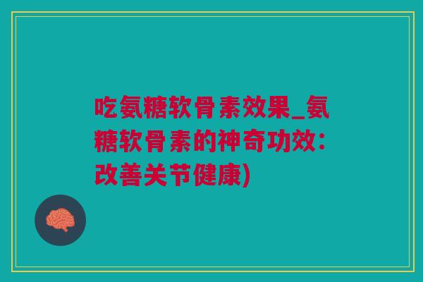 吃氨糖软骨素效果_氨糖软骨素的神奇功效：改善关节健康)