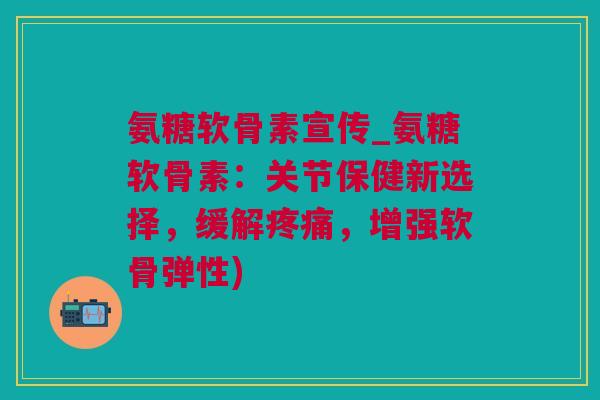氨糖软骨素宣传_氨糖软骨素：关节保健新选择，缓解疼痛，增强软骨弹性)