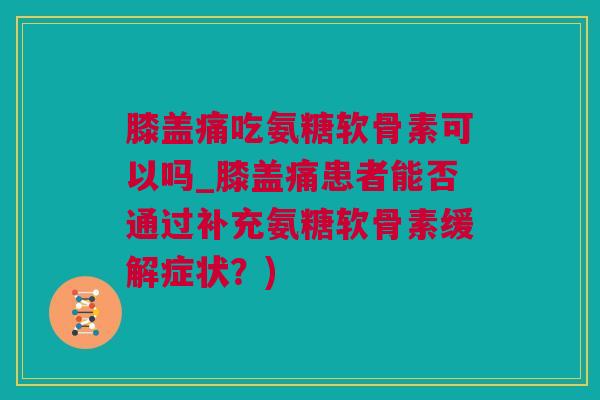 膝盖痛吃氨糖软骨素可以吗_膝盖痛患者能否通过补充氨糖软骨素缓解症状？)