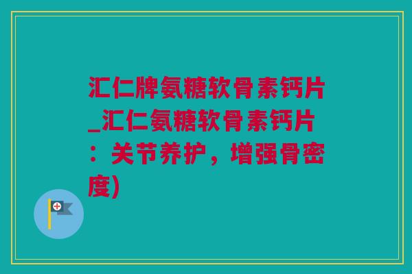 汇仁牌氨糖软骨素钙片_汇仁氨糖软骨素钙片：关节养护，增强骨密度)