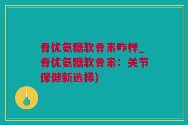 骨优氨糖软骨素咋样_骨优氨糖软骨素：关节保健新选择)