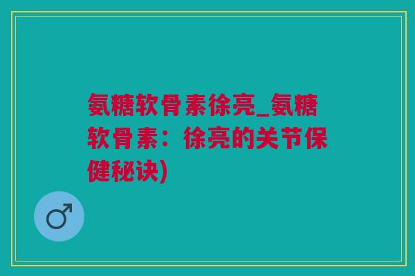 氨糖软骨素徐亮_氨糖软骨素：徐亮的关节保健秘诀)