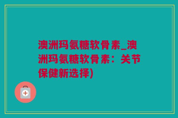 澳洲玛氨糖软骨素_澳洲玛氨糖软骨素：关节保健新选择)