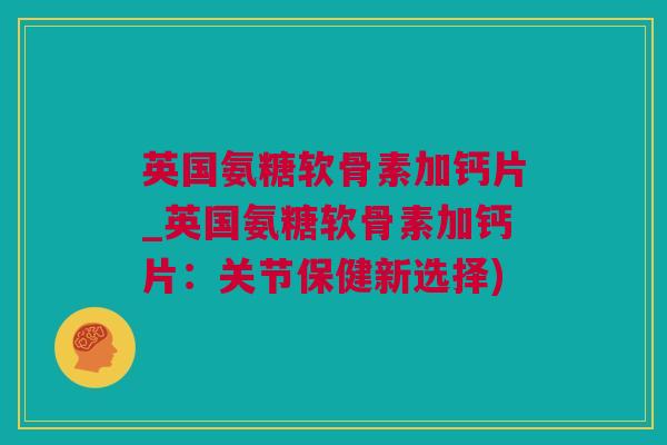 英国氨糖软骨素加钙片_英国氨糖软骨素加钙片：关节保健新选择)