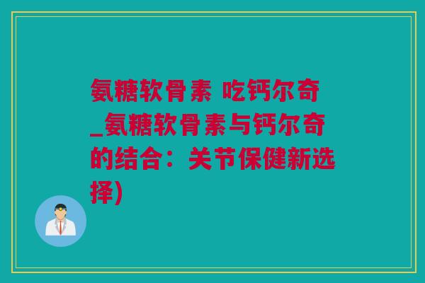 氨糖软骨素 吃钙尔奇_氨糖软骨素与钙尔奇的结合：关节保健新选择)