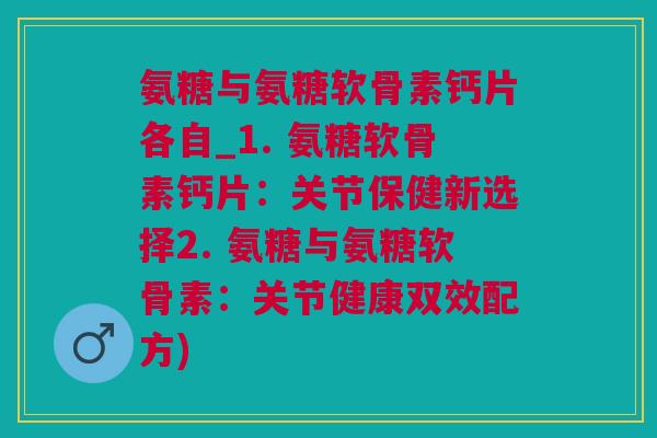 氨糖与氨糖软骨素钙片各自_1. 氨糖软骨素钙片：关节保健新选择2. 氨糖与氨糖软骨素：关节健康双效配方)