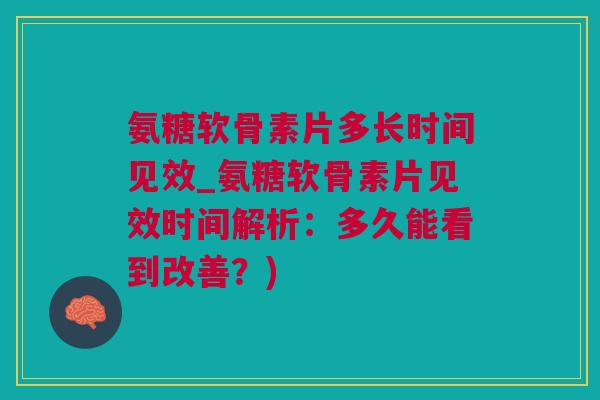 氨糖软骨素片多长时间见效_氨糖软骨素片见效时间解析：多久能看到改善？)