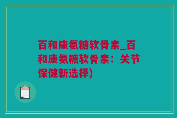 百和康氨糖软骨素_百和康氨糖软骨素：关节保健新选择)