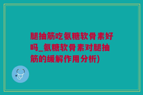 腿抽筋吃氨糖软骨素好吗_氨糖软骨素对腿抽筋的缓解作用分析)