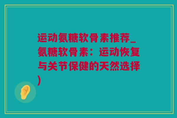 运动氨糖软骨素推荐_氨糖软骨素：运动恢复与关节保健的天然选择)