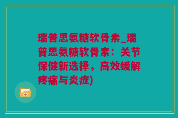 瑞普思氨糖软骨素_瑞普思氨糖软骨素：关节保健新选择，高效缓解疼痛与炎症)