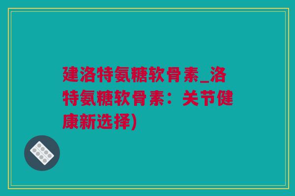 建洛特氨糖软骨素_洛特氨糖软骨素：关节健康新选择)