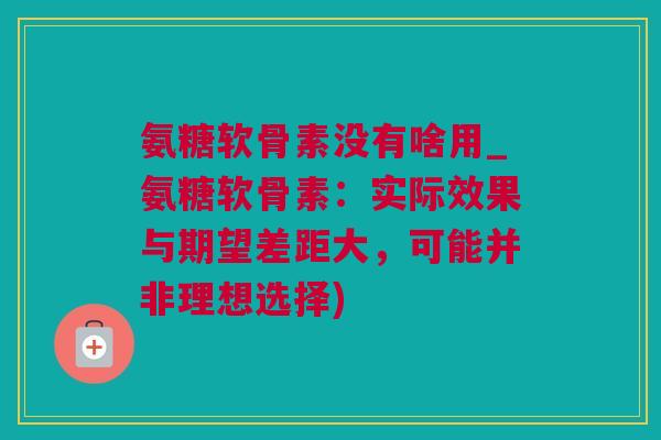 氨糖软骨素没有啥用_氨糖软骨素：实际效果与期望差距大，可能并非理想选择)