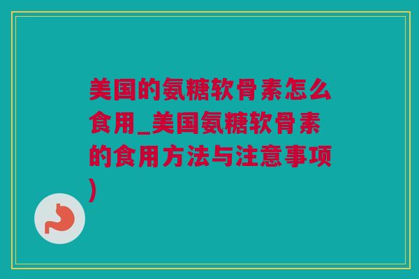 美国的氨糖软骨素怎么食用_美国氨糖软骨素的食用方法与注意事项)